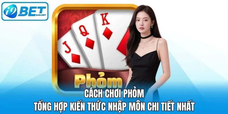 Cách Chơi Phỏm - Tổng Hợp Kiến Thức Nhập Môn Chi Tiết Nhất