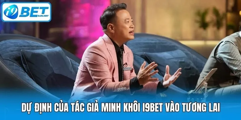 Dự định của tác giả Minh Khôi I9bet vào tương lai